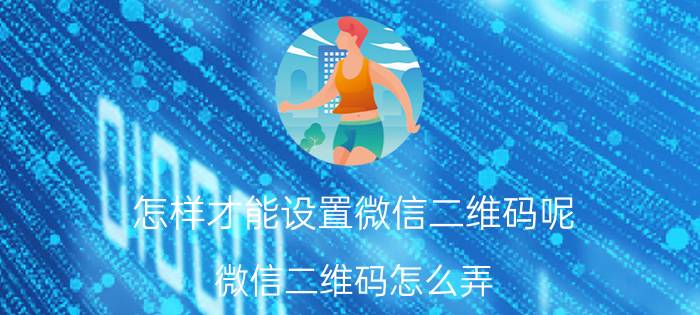 怎样才能设置微信二维码呢 微信二维码怎么弄？